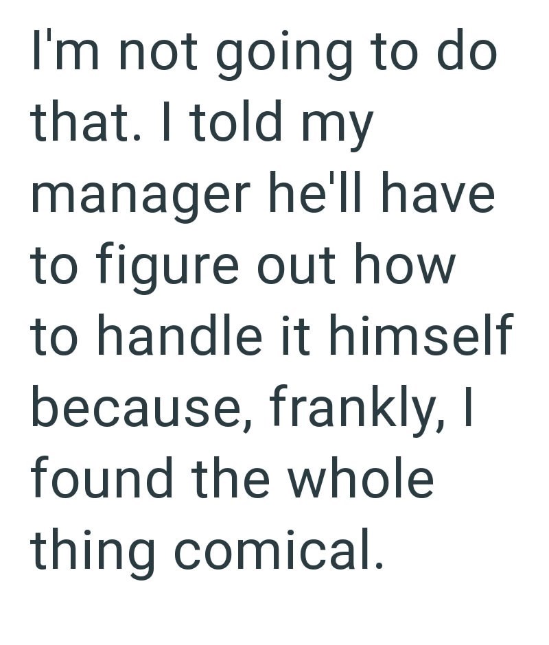 I'm not going to do that. I told my manager he'll have to figure out how to handle it himself because, frankly, I found the whole thing comical.
