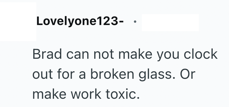 Lovelyone123- Brad can not make you clock out for a broken glass. Or make work toxic.