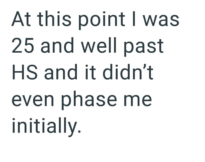 At this point I was 25 and well past HS and it didn't even phase me initially.