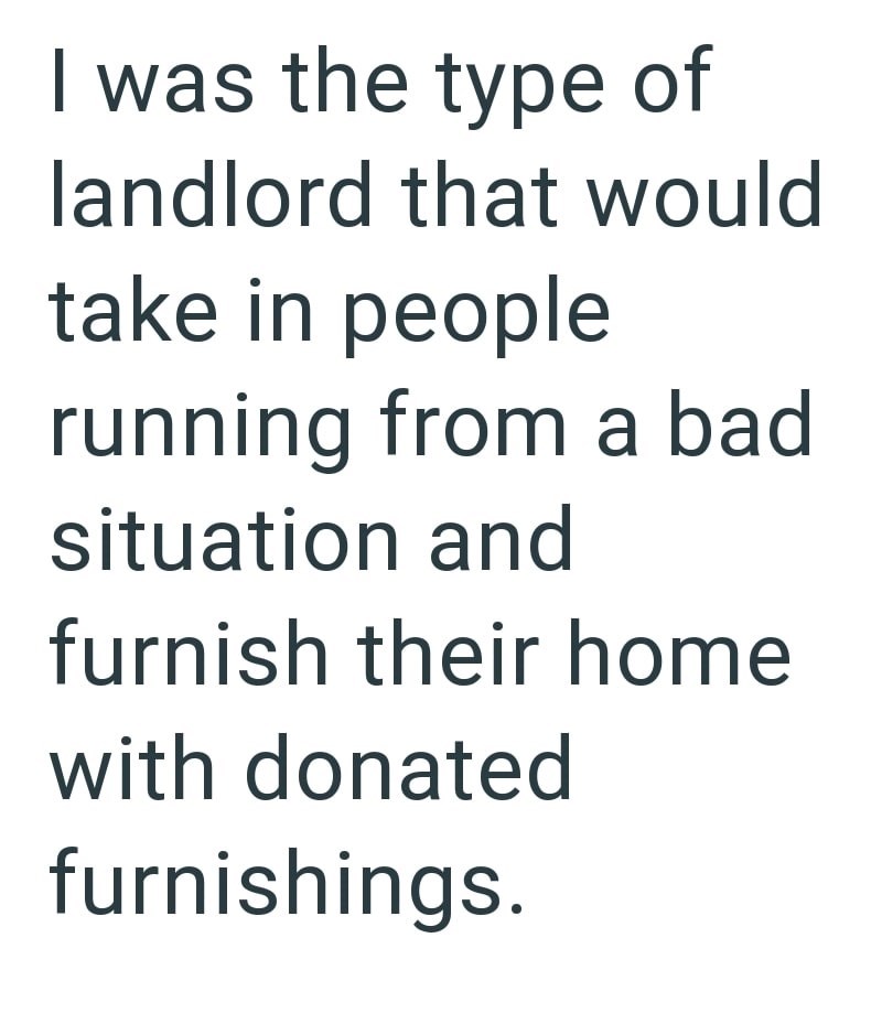 I was the type of landlord that would take in people running from a bad situation and furnish their home with donated furnishings.