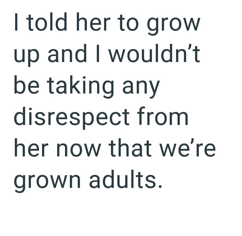 I told her to grow up and I wouldn't be taking any disrespect from her now that we're grown adults.