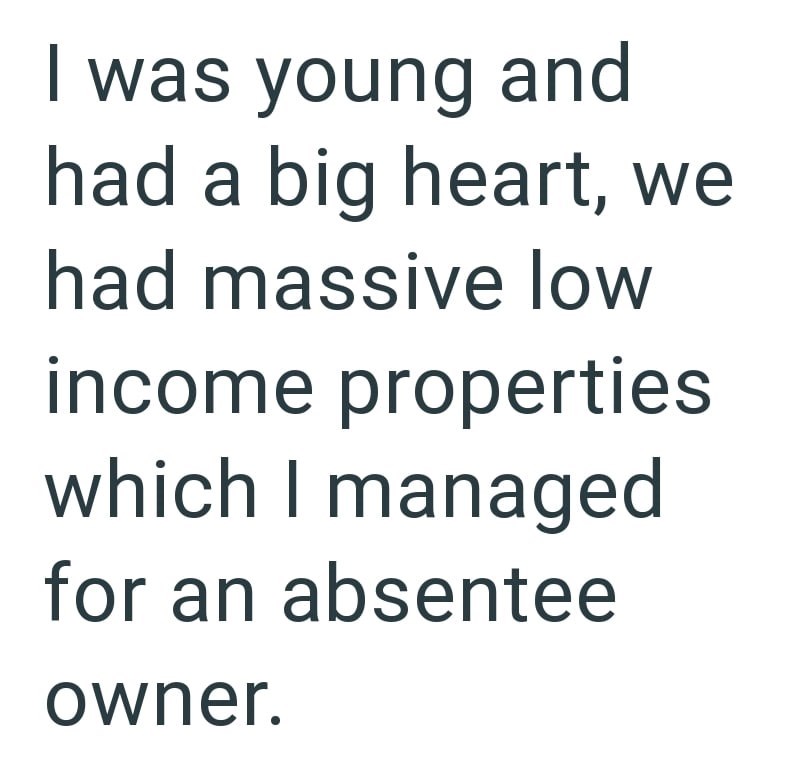 I was young and had a big heart, we had massive low income properties which I managed for an absentee owner.