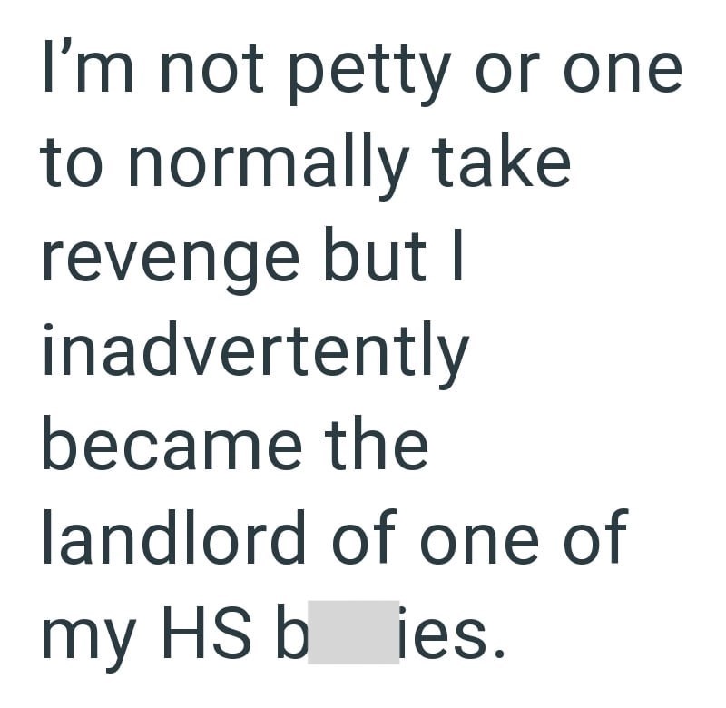 I'm not petty or one to normally take revenge but I inadvertently became the landlord of one of my HS b ies.