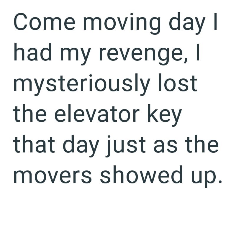 Come moving day I had my revenge, I mysteriously lost the elevator key that day just as the movers showed up.