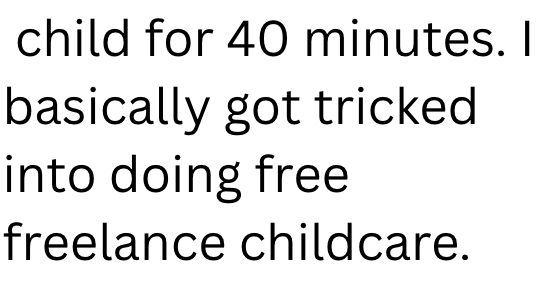 child for 40 minutes. I basically got tricked into doing free freelance childcare.