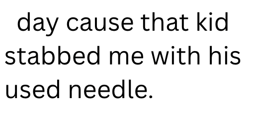 day cause that kid stabbed me with his used needle.