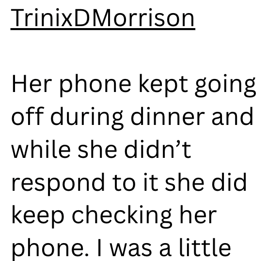 TrinixDMorrison Her phone kept going off during dinner and while she didn't respond to it she did keep checking her phone. I was a little