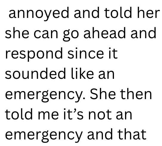annoyed and told her she can go ahead and respond since it sounded like an emergency. She then told me it's not an emergency and that