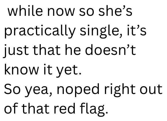 while now so she's practically single, it's just that he doesn't know it yet. So yea, noped right out of that red flag.