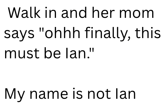 Walk in and her mom says "ohhh finally, this must be lan." My name is not lan