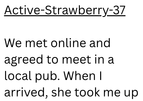 Active-Strawberry-37 We met online and agreed to meet in a local pub. When I arrived, she took me up