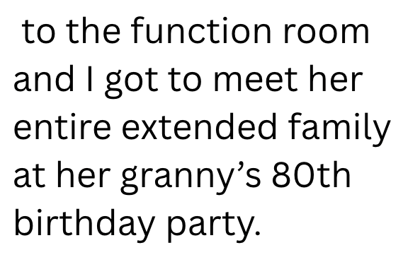 to the function room and I got to meet her entire extended family at her granny's 80th birthday party.