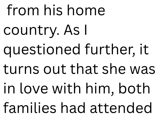 from his home country. As I questioned further, it turns out that she was in love with him, both families had attended