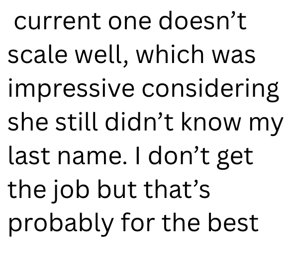 current one doesn't scale well, which was impressive considering she still didn't know my last name. I don't get the job but that's probably for the best