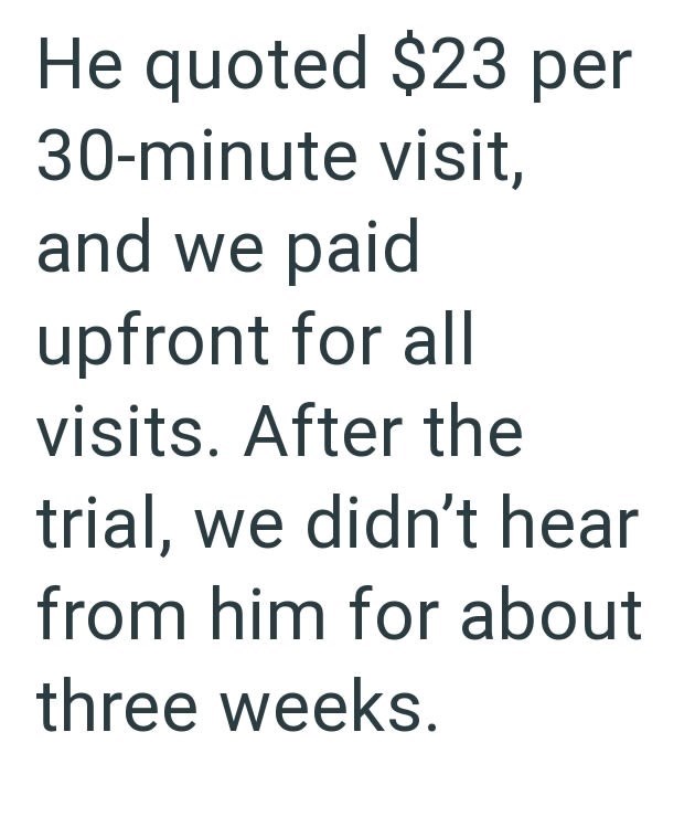 He quoted $23 per 30-minute visit, and we paid upfront for all visits. After the trial, we didn't hear from him for about three weeks.