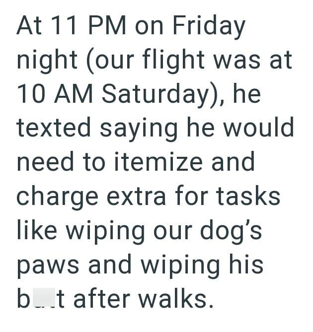 At 11 PM on Friday night (our flight was at 10 AM Saturday), he texted saying he would need to itemize and charge extra for tasks like wiping our dog's paws and wiping his b...t after walks.