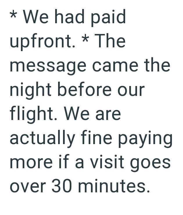 * We had paid upfront. * The message came the night before our flight. We are actually fine paying more if a visit goes over 30 minutes.