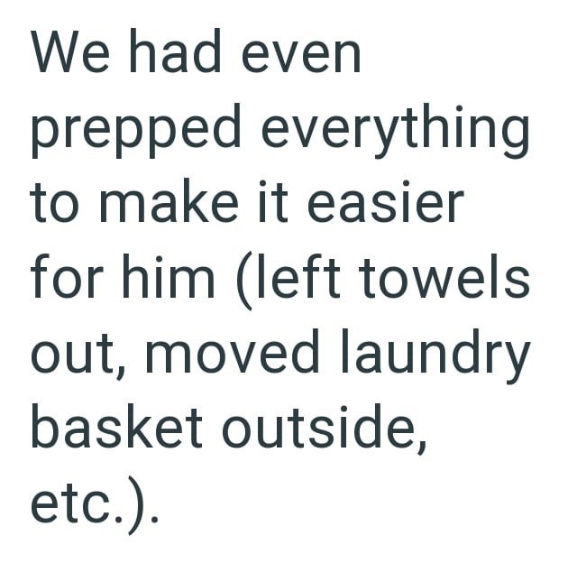 We had even prepped everything to make it easier for him (left towels out, moved laundry basket outside, etc.).