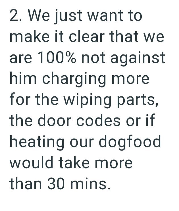 2. We just want to make it clear that we are 100% not against him charging more for the wiping parts, the door codes or if heating our dogfood would take more than 30 mins.