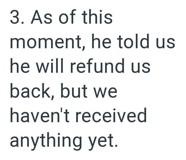 3. As of this moment, he told us he will refund us back, but we haven't received anything yet.
