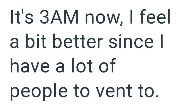 It's 3AM now, I feel a bit better since I have a lot of people to vent to.