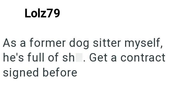 Lolz79 As a former dog sitter myself, he's full of sh. Get a contract signed before