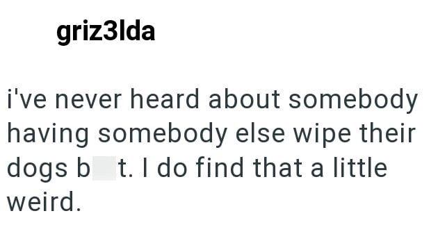 griz3lda i've never heard about somebody having somebody else wipe their dogs bt. I do find that a little weird.