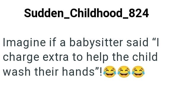 Sudden_Childhood_824 Imagine if a babysitter said "I charge extra to help the child wash their hands"!