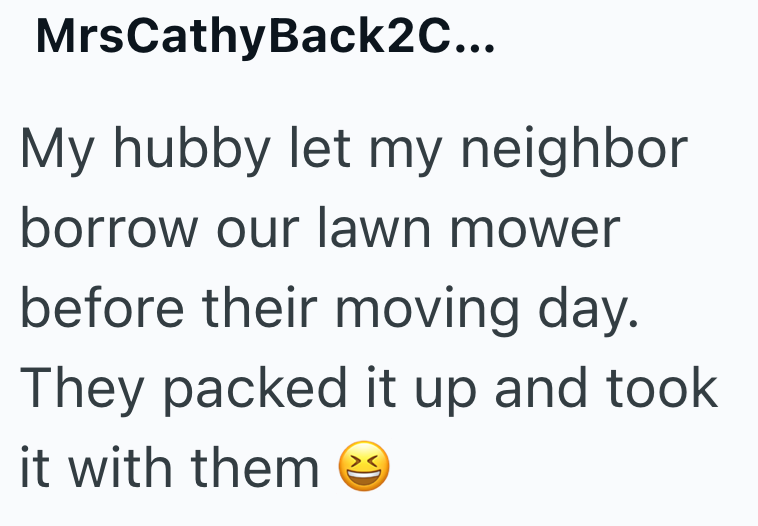 MrsCathyBack2C... My hubby let my neighbor borrow our lawn mower before their moving day. They packed it up and took it with them