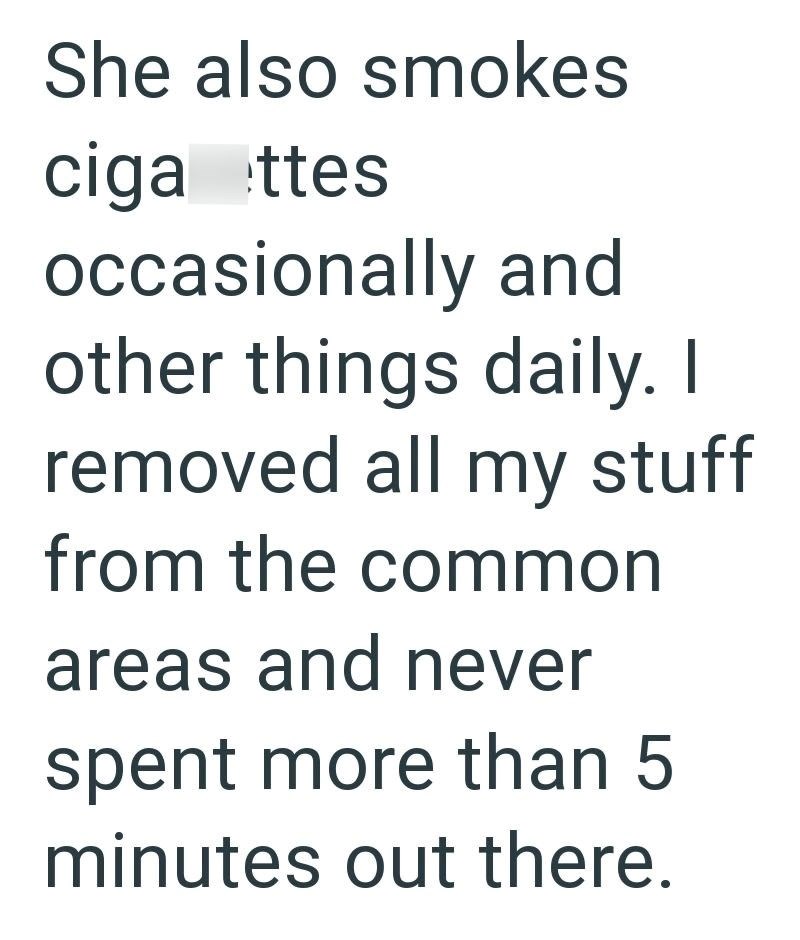 She also smokes ciga ttes occasionally and other things daily. I removed all my stuff from the common areas and never spent more than 5 minutes out there.
