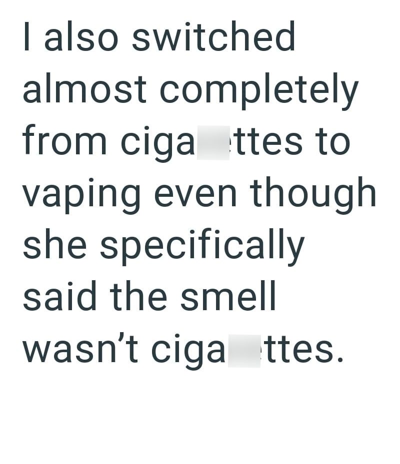 I also switched almost completely from ciga ttes to vaping even though she specifically said the smell wasn't ciga ttes.