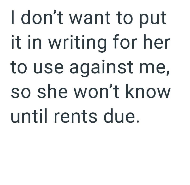 I don't want to put it in writing for her to use against me, so she won't know until rents due.