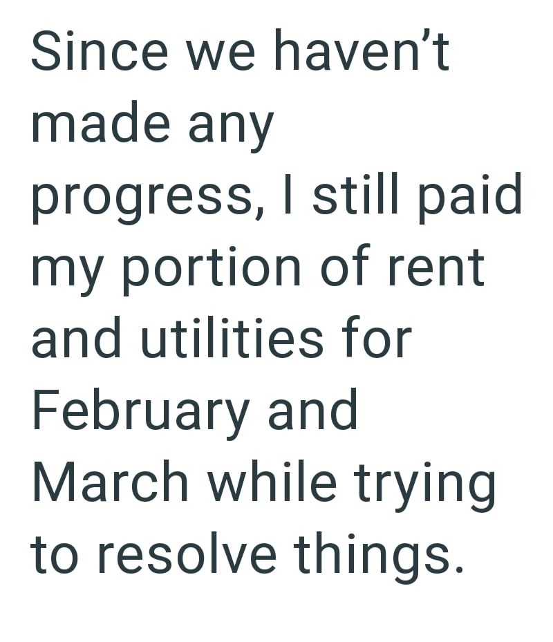 Since we haven't made any progress, I still paid my portion of rent and utilities for February and March while trying to resolve things.