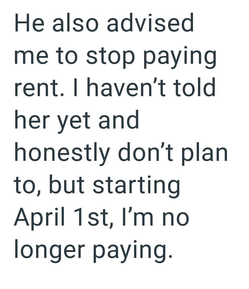 He also advised me to stop paying rent. I haven't told her yet and honestly don't plan to, but starting April 1st, I'm no longer paying.
