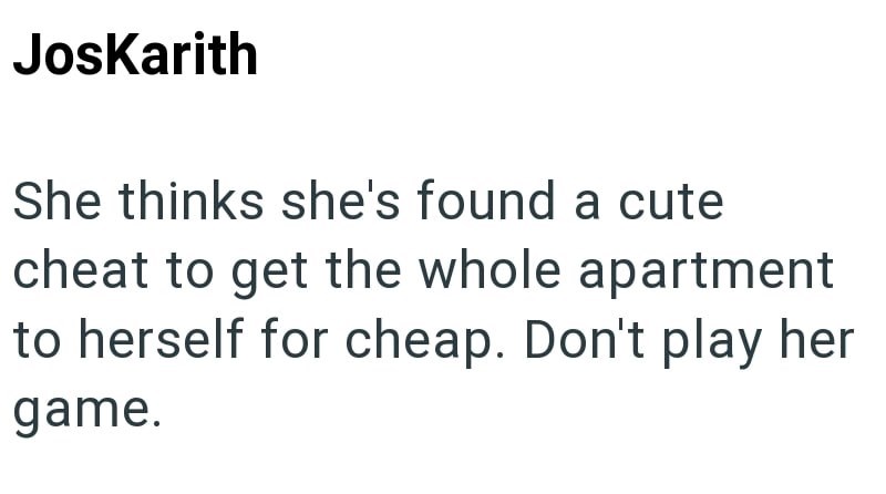JosKarith She thinks she's found a cute cheat to get the whole apartment to herself for cheap. Don't play her game.