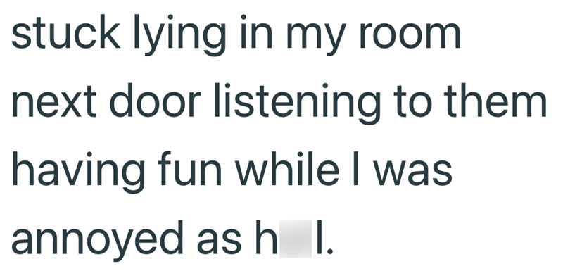 stuck lying in my room next door listening to them having fun while I was annoyed as h I.