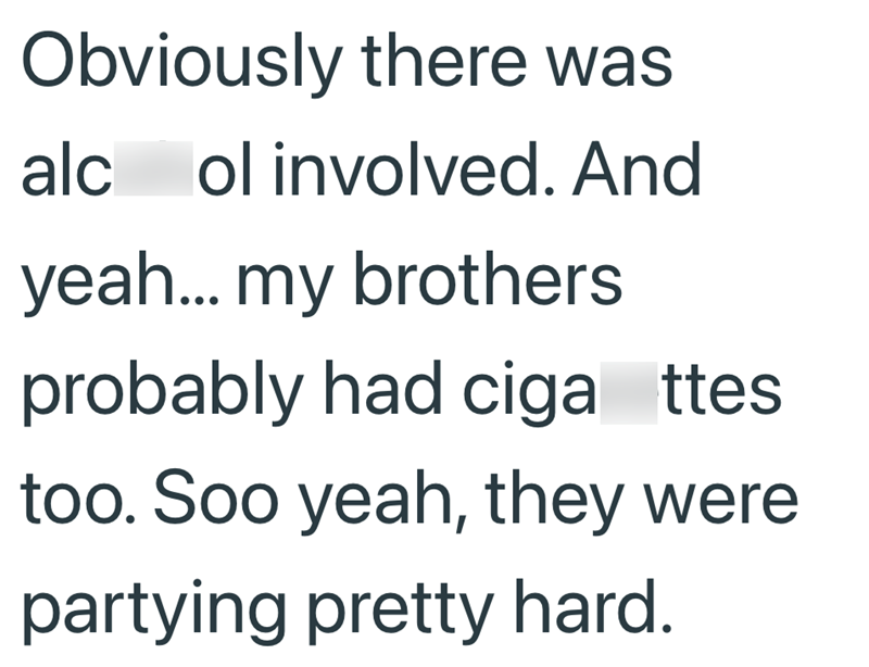 Obviously there was alc ol involved. And yeah... my brothers probably had ciga ttes too. Soo yeah, they were partying pretty hard.