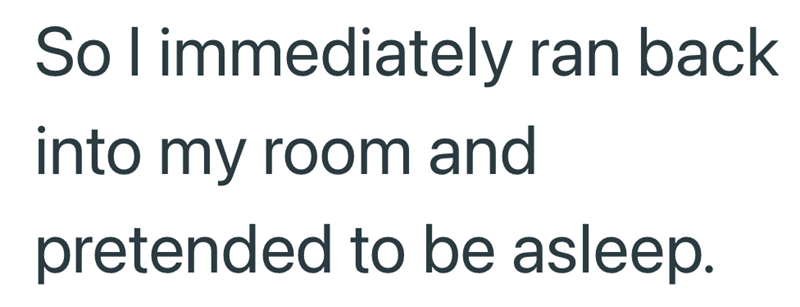 So I immediately ran back into my room and pretended to be asleep.