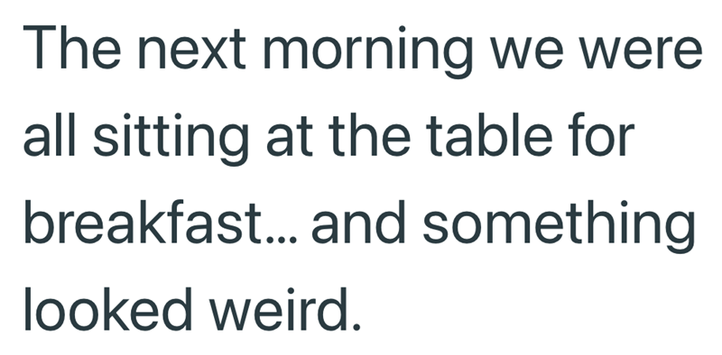 The next morning we were all sitting at the table for breakfast... and something looked weird.