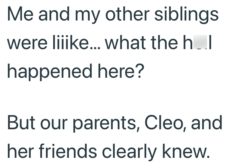 Me and my other siblings were liiike... what the h_I happened here? But our parents, Cleo, and her friends clearly knew.