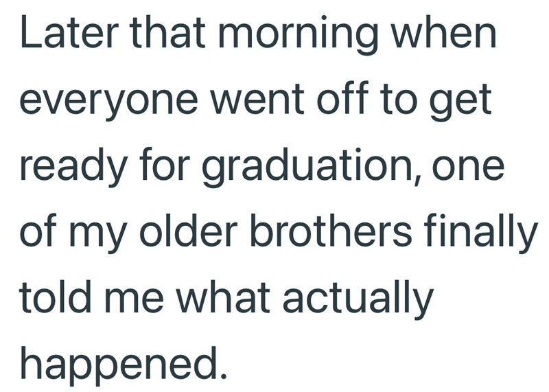 Later that morning when everyone went off to get ready for graduation, one of my older brothers finally told me what actually happened.