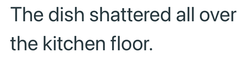 The dish shattered all over the kitchen floor.