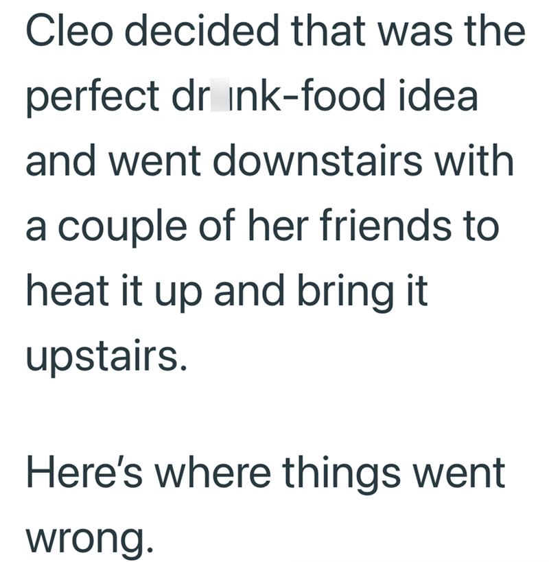 Cleo decided that was the perfect drink-food idea and went downstairs with a couple of her friends to heat it up and bring it upstairs. Here's where things went wrong.