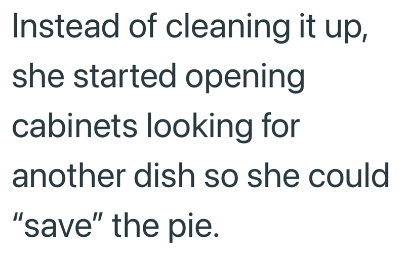 Instead of cleaning it up, she started opening cabinets looking for another dish so she could "save" the pie.