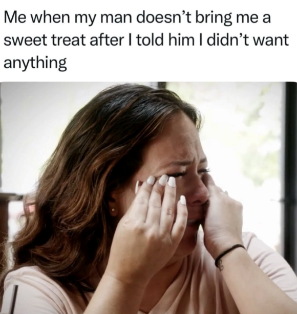 Me when my man doesn't bring me a sweet treat after I told him I didn't want anything