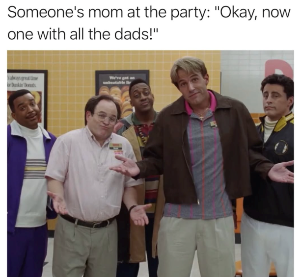 Someone's mom at the party: "Okay, now one with all the dads!" salways great time Dunkin' Donuts We've got an unbeatable li