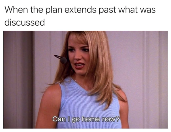 When the plan extends past what was discussed Can I go home now?