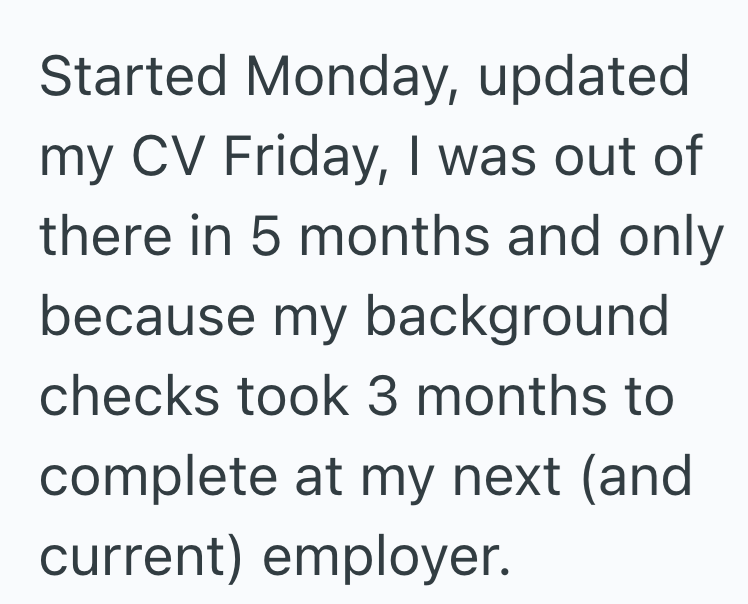 Started Monday, updated my CV Friday, I was out of there in 5 months and only because my background checks took 3 months to complete at my next (and current) employer.