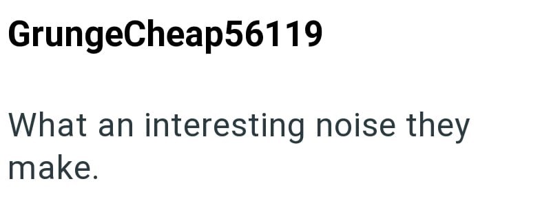 GrungeCheap56119 What an interesting noise they make.