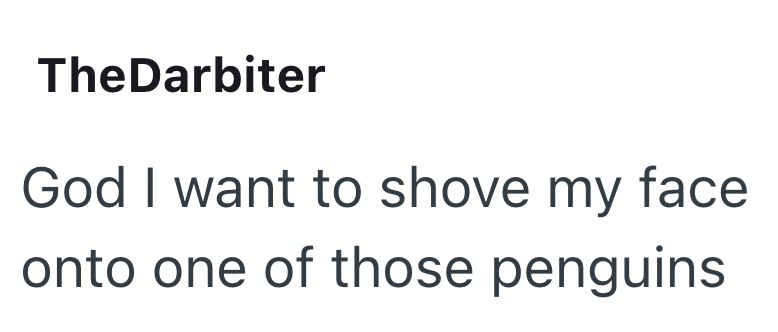 TheDarbiter God I want to shove my face onto one of those penguins